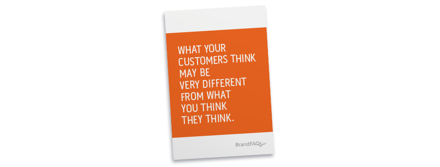 What your customers think may be very different from what you think they think. -BrandFAQs