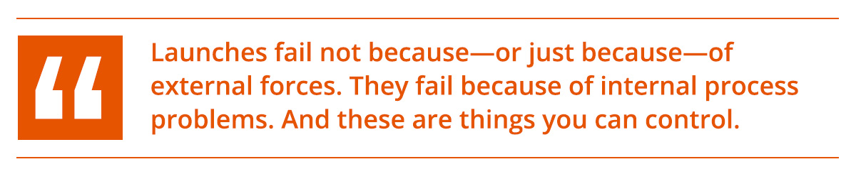 "Launches fail not because — or just because —of external forces. They fail because of internal process problems. And these are things you can control."