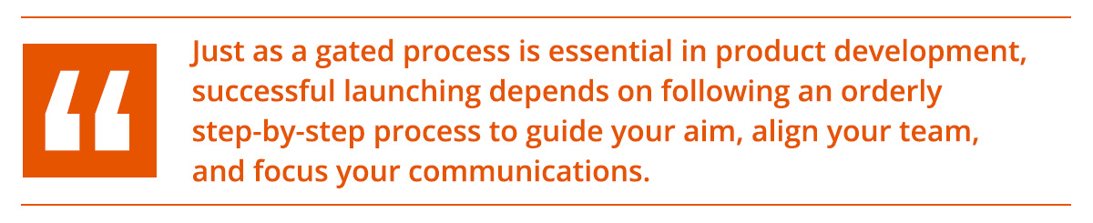 "Just as gated process is essential in product development, successful launching depends on following an orderly setp-by-step process to guide your aim, align your team, and focus your communications."