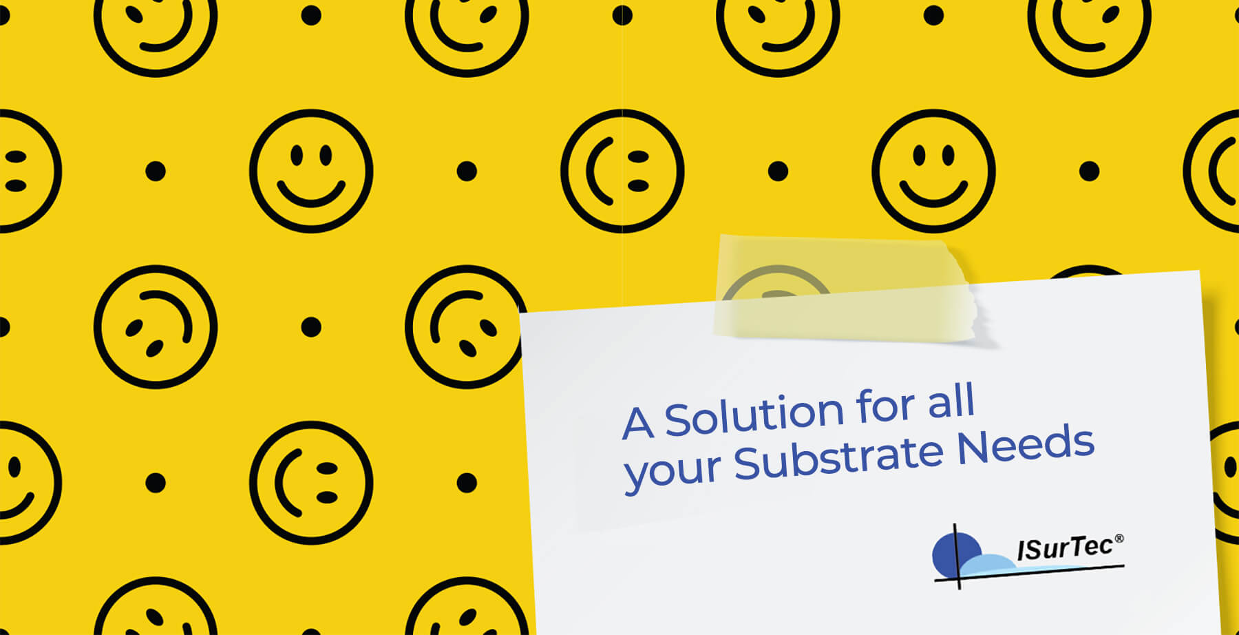 A Solution for all your Substrate Needs. ISurTec. Text is in a graphic which looks like a surface covered in smiley faces, and the text is on a small note taped to the surface.