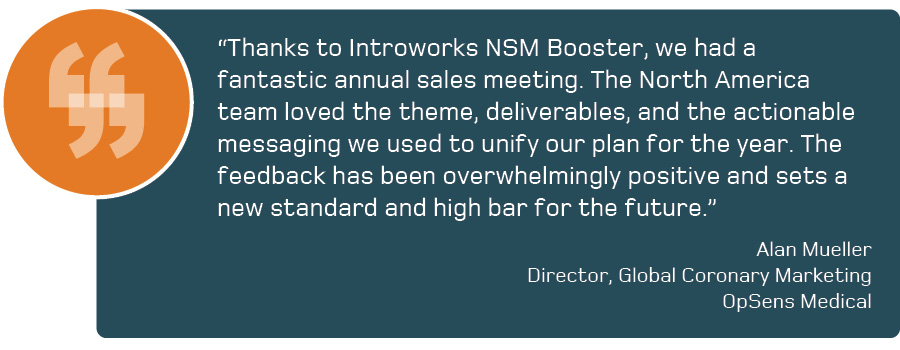 Quote that says "Thanks to Introworks NSM Booster, we had a fantastic annual sales meeting. The North America team loved the theme, deliverables, and the actionable messaging we used to unify our plan for the year. The feedback has been overwhelmingly positive and sets a new standard and high bar for the future.” By Alan Mueller, Director, Global Coronary Marketing, OpSens Medical